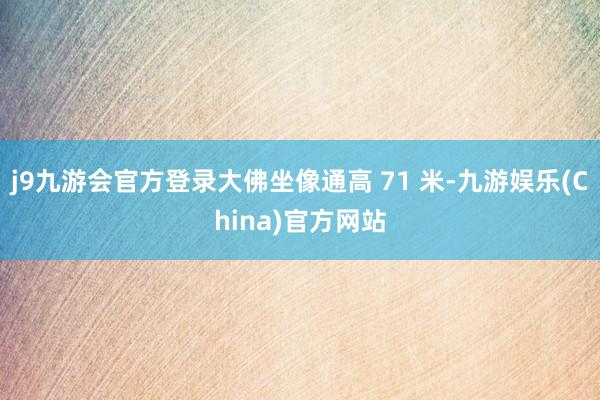 j9九游会官方登录大佛坐像通高 71 米-九游娱乐(China)官方网站