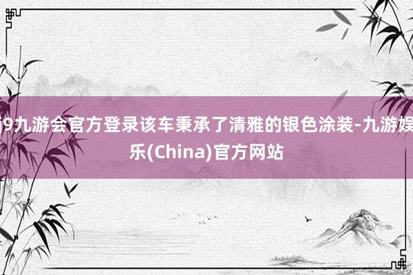 j9九游会官方登录该车秉承了清雅的银色涂装-九游娱乐(China)官方网站