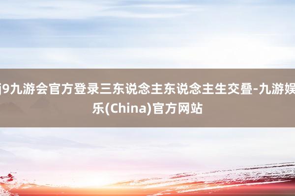j9九游会官方登录三东说念主东说念主生交叠-九游娱乐(China)官方网站
