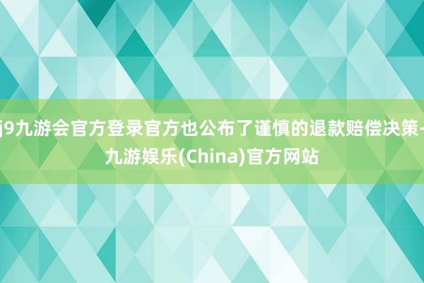 j9九游会官方登录官方也公布了谨慎的退款赔偿决策-九游娱乐(China)官方网站