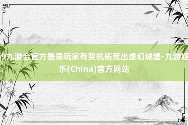 j9九游会官方登录玩家有契机拓荒出虚幻城堡-九游娱乐(China)官方网站