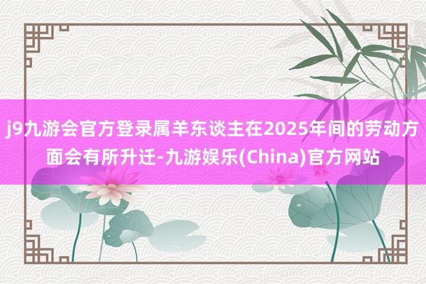 j9九游会官方登录属羊东谈主在2025年间的劳动方面会有所升迁-九游娱乐(China)官方网站