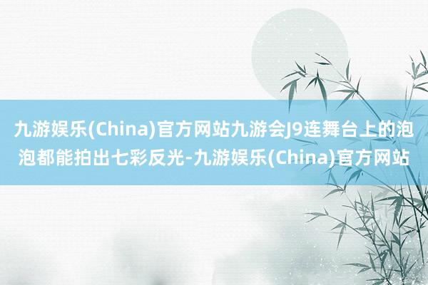 九游娱乐(China)官方网站九游会J9连舞台上的泡泡都能拍出七彩反光-九游娱乐(China)官方网站