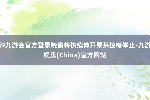 j9九游会官方登录晓谕将执续伸开果茶控糖举止-九游娱乐(China)官方网站