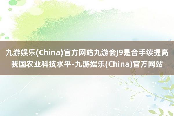 九游娱乐(China)官方网站九游会J9是合手续提高我国农业科技水平-九游娱乐(China)官方网站