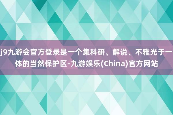 j9九游会官方登录是一个集科研、解说、不雅光于一体的当然保护区-九游娱乐(China)官方网站