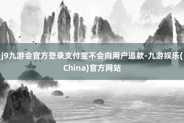 j9九游会官方登录支付宝不会向用户追款-九游娱乐(China)官方网站