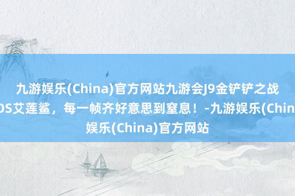 九游娱乐(China)官方网站九游会J9金铲铲之战：绝区零COS艾莲鲨，每一帧齐好意思到窒息！-九游娱乐(China)官方网站