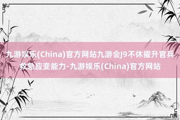 九游娱乐(China)官方网站九游会J9不休擢升官兵救急应变能力-九游娱乐(China)官方网站