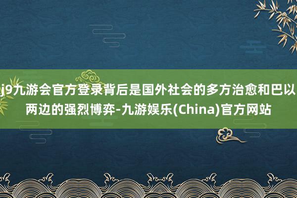 j9九游会官方登录背后是国外社会的多方治愈和巴以两边的强烈博弈-九游娱乐(China)官方网站