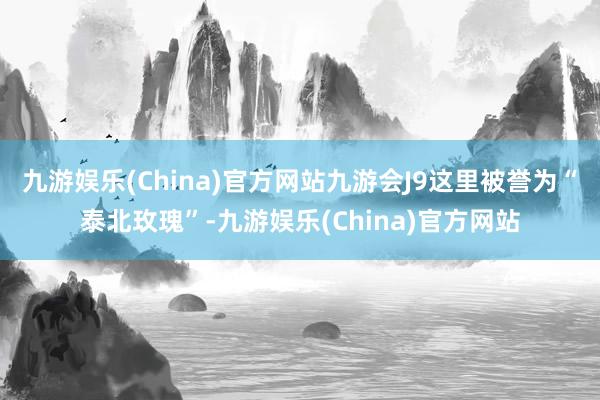 九游娱乐(China)官方网站九游会J9这里被誉为“泰北玫瑰”-九游娱乐(China)官方网站