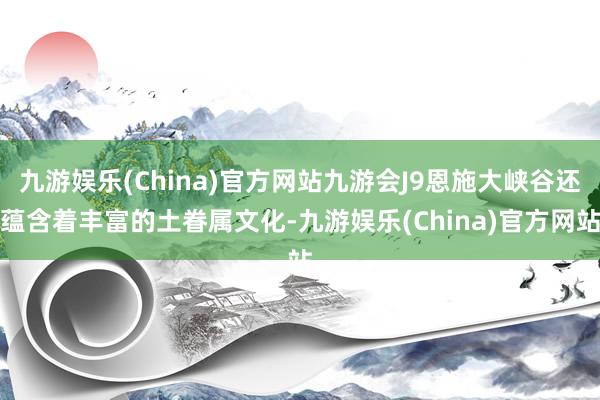 九游娱乐(China)官方网站九游会J9恩施大峡谷还蕴含着丰富的土眷属文化-九游娱乐(China)官方网站
