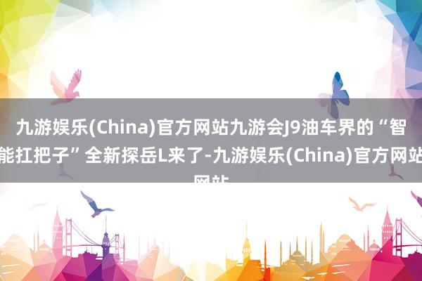 九游娱乐(China)官方网站九游会J9油车界的“智能扛把子”全新探岳L来了-九游娱乐(China)官方网站