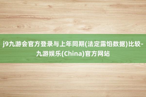 j9九游会官方登录与上年同期(法定露馅数据)比较-九游娱乐(China)官方网站