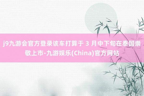j9九游会官方登录该车打算于 3 月中下旬在泰国崇敬上市-九游娱乐(China)官方网站