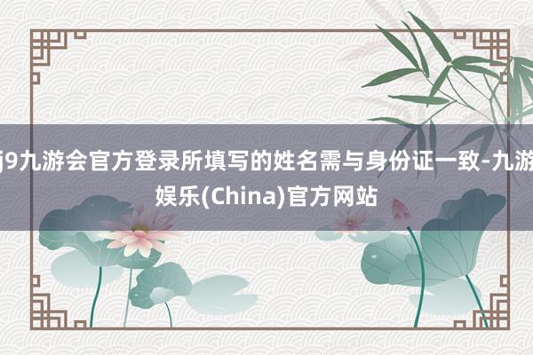 j9九游会官方登录所填写的姓名需与身份证一致-九游娱乐(China)官方网站