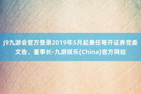 j9九游会官方登录2019年5月起兼任粤开证券党委文告、董事长-九游娱乐(China)官方网站