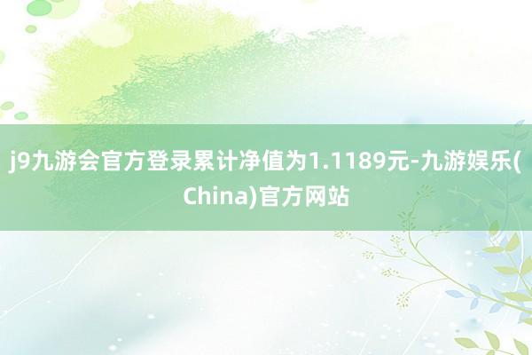 j9九游会官方登录累计净值为1.1189元-九游娱乐(China)官方网站