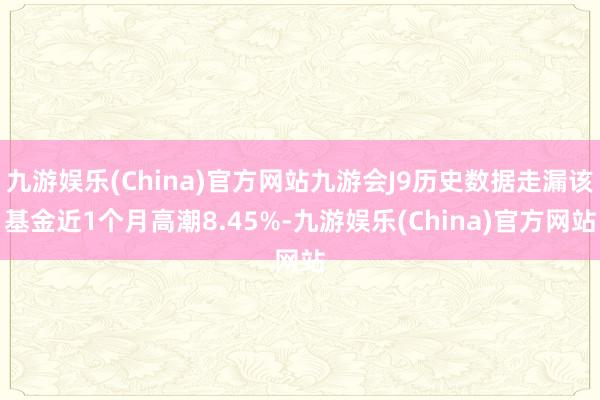 九游娱乐(China)官方网站九游会J9历史数据走漏该基金近1个月高潮8.45%-九游娱乐(China)官方网站