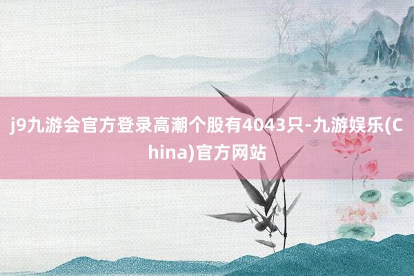 j9九游会官方登录高潮个股有4043只-九游娱乐(China)官方网站