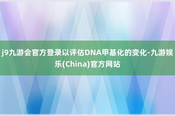 j9九游会官方登录以评估DNA甲基化的变化-九游娱乐(China)官方网站