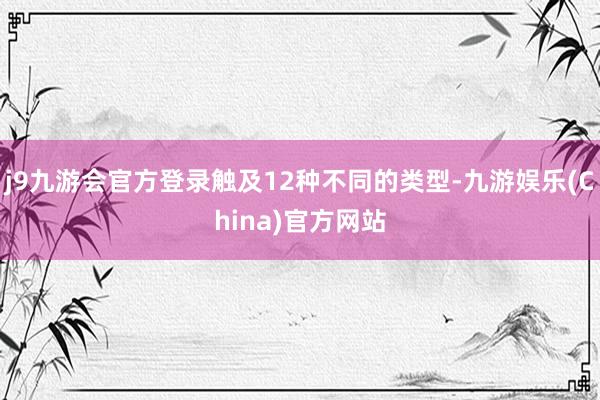 j9九游会官方登录触及12种不同的类型-九游娱乐(China)官方网站