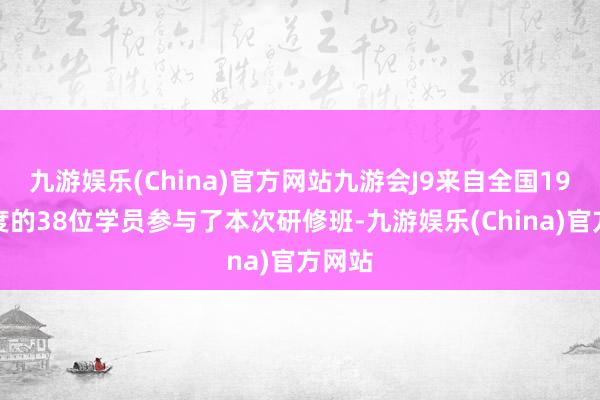 九游娱乐(China)官方网站九游会J9来自全国19个国度的38位学员参与了本次研修班-九游娱乐(China)官方网站