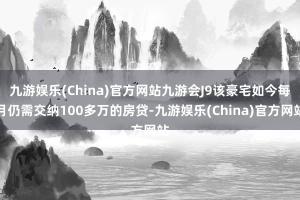 九游娱乐(China)官方网站九游会J9该豪宅如今每月仍需交纳100多万的房贷-九游娱乐(China)官方网站