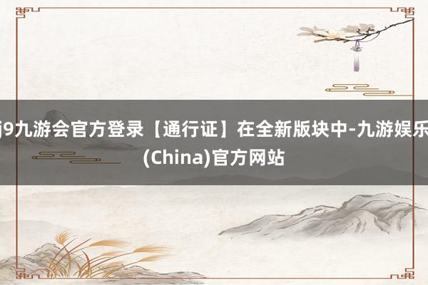 j9九游会官方登录【通行证】在全新版块中-九游娱乐(China)官方网站