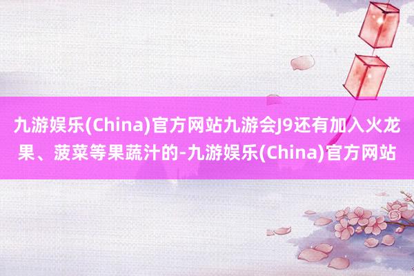 九游娱乐(China)官方网站九游会J9还有加入火龙果、菠菜等果蔬汁的-九游娱乐(China)官方网站