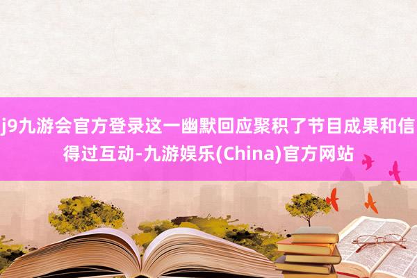 j9九游会官方登录这一幽默回应聚积了节目成果和信得过互动-九游娱乐(China)官方网站