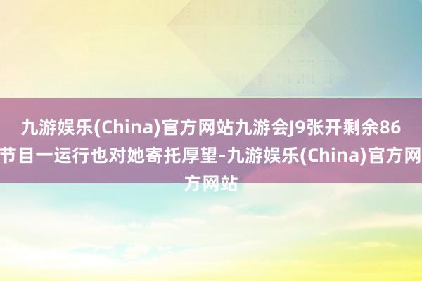 九游娱乐(China)官方网站九游会J9张开剩余86%节目一运行也对她寄托厚望-九游娱乐(China)官方网站