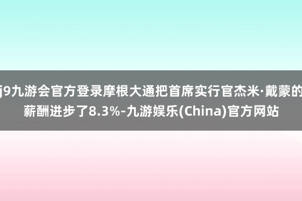 j9九游会官方登录摩根大通把首席实行官杰米·戴蒙的薪酬进步了8.3%-九游娱乐(China)官方网站