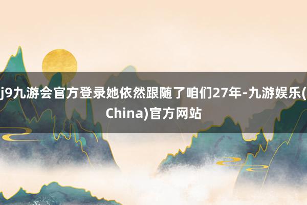j9九游会官方登录她依然跟随了咱们27年-九游娱乐(China)官方网站