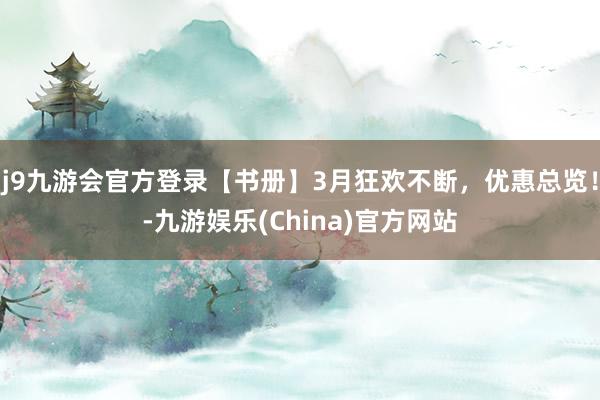 j9九游会官方登录【书册】3月狂欢不断，优惠总览！-九游娱乐(China)官方网站