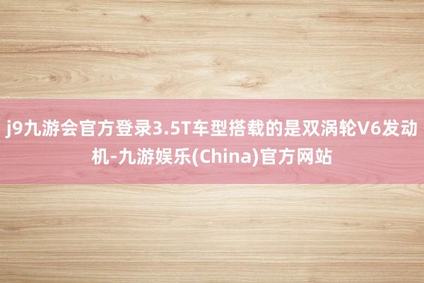 j9九游会官方登录3.5T车型搭载的是双涡轮V6发动机-九游娱乐(China)官方网站