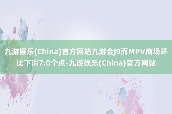 九游娱乐(China)官方网站九游会J9而MPV商场环比下滑7.0个点-九游娱乐(China)官方网站