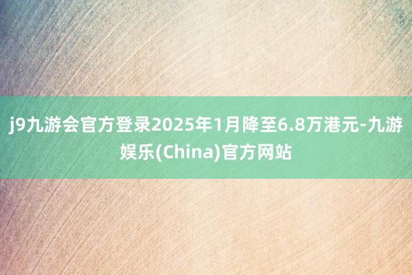 j9九游会官方登录2025年1月降至6.8万港元-九游娱乐(China)官方网站