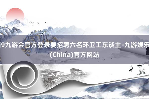 j9九游会官方登录要招聘六名环卫工东谈主-九游娱乐(China)官方网站