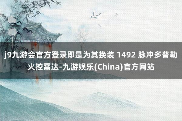 j9九游会官方登录即是为其换装 1492 脉冲多普勒火控雷达-九游娱乐(China)官方网站