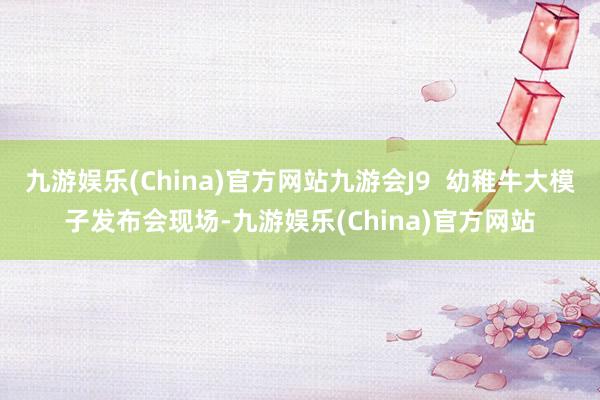 九游娱乐(China)官方网站九游会J9  幼稚牛大模子发布会现场-九游娱乐(China)官方网站
