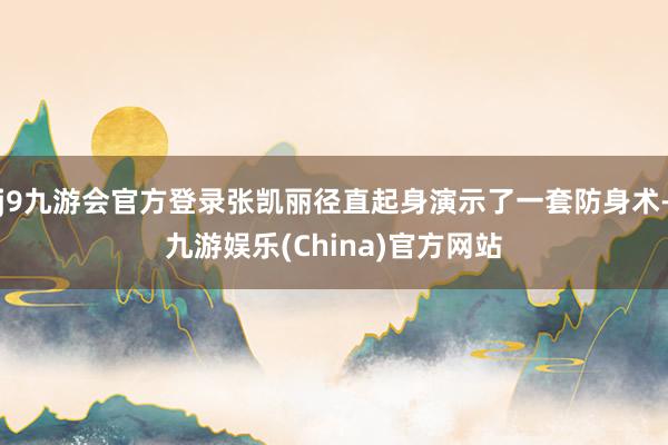 j9九游会官方登录张凯丽径直起身演示了一套防身术-九游娱乐(China)官方网站