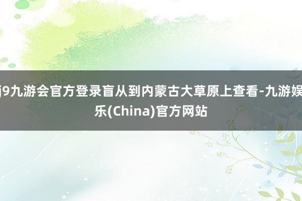 j9九游会官方登录盲从到内蒙古大草原上查看-九游娱乐(China)官方网站
