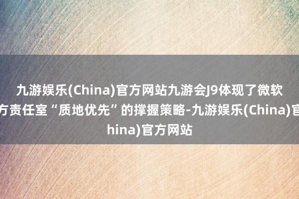 九游娱乐(China)官方网站九游会J9体现了微软对第一方责任室“质地优先”的撑握策略-九游娱乐(China)官方网站