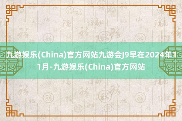 九游娱乐(China)官方网站九游会J9早在2024年11月-九游娱乐(China)官方网站