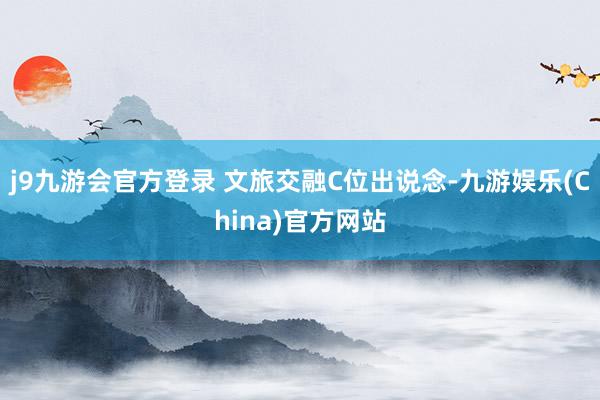 j9九游会官方登录 文旅交融C位出说念-九游娱乐(China)官方网站