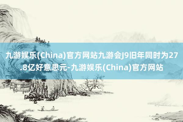 九游娱乐(China)官方网站九游会J9旧年同时为27.8亿好意思元-九游娱乐(China)官方网站