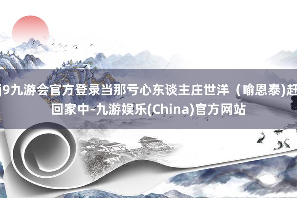 j9九游会官方登录当那亏心东谈主庄世洋（喻恩泰)赶回家中-九游娱乐(China)官方网站