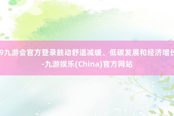 j9九游会官方登录鼓动舒适减缓、低碳发展和经济增长-九游娱乐(China)官方网站