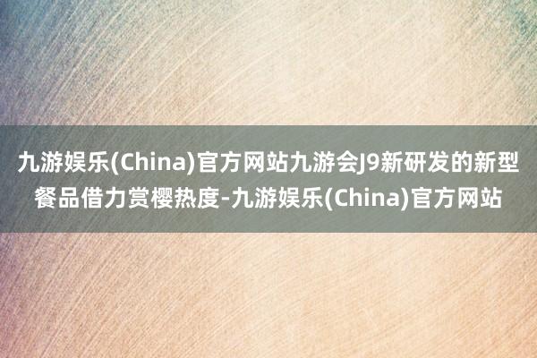 九游娱乐(China)官方网站九游会J9新研发的新型餐品借力赏樱热度-九游娱乐(China)官方网站